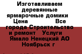 Изготавливаем деревянные ярмарочные домики › Цена ­ 125 000 - Все города Строительство и ремонт » Услуги   . Ямало-Ненецкий АО,Ноябрьск г.